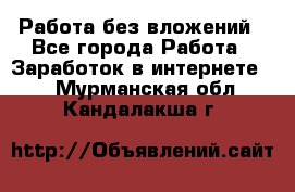 Работа без вложений - Все города Работа » Заработок в интернете   . Мурманская обл.,Кандалакша г.